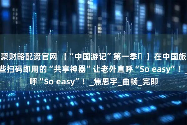聚财略配资官网 【“中国游记”第一季㊺】在中国旅行能有多省心？这些扫码即用的“共享神器”让老外直呼“So easy”！_焦思宇_曲畅_完即
