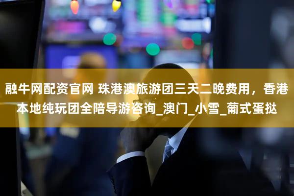 融牛网配资官网 珠港澳旅游团三天二晚费用，香港本地纯玩团全陪导游咨询_澳门_小雪_葡式蛋挞