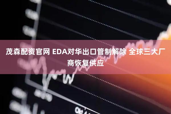 茂森配资官网 EDA对华出口管制解除 全球三大厂商恢复供应