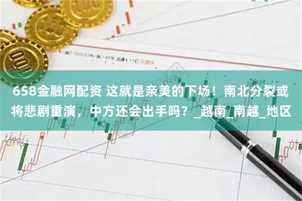 658金融网配资 这就是亲美的下场！南北分裂或将悲剧重演，中方还会出手吗？_越南_南越_地区
