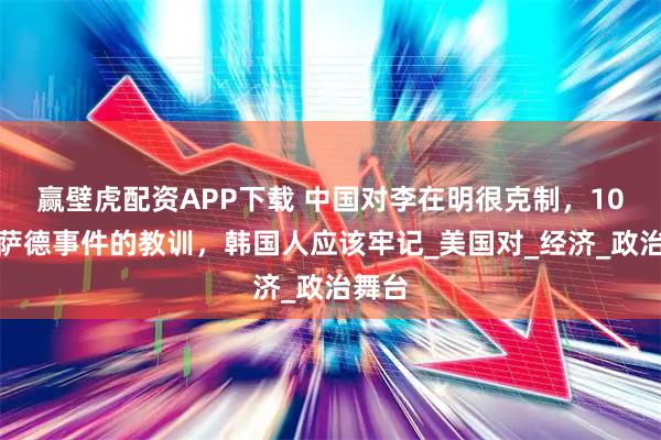 赢壁虎配资APP下载 中国对李在明很克制，10年前萨德事件的教训，韩国人应该牢记_美国对_经济_政治舞台