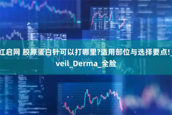 红启网 胶原蛋白针可以打哪里?适用部位与选择要点!_veil_Derma_全脸