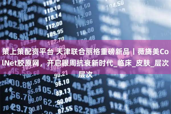 策上策配资平台 天津联合丽格重磅新品丨薇旖美ColNet胶原网，开启眼周抗衰新时代_临床_皮肤_层次