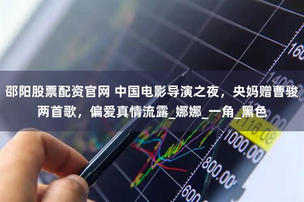 邵阳股票配资官网 中国电影导演之夜，央妈赠曹骏两首歌，偏爱真情流露_娜娜_一角_黑色