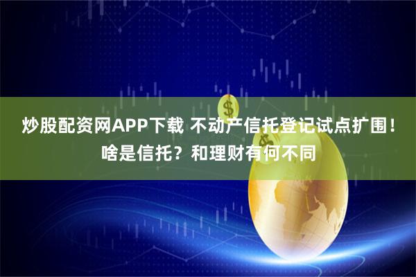炒股配资网APP下载 不动产信托登记试点扩围！啥是信托？和理财有何不同