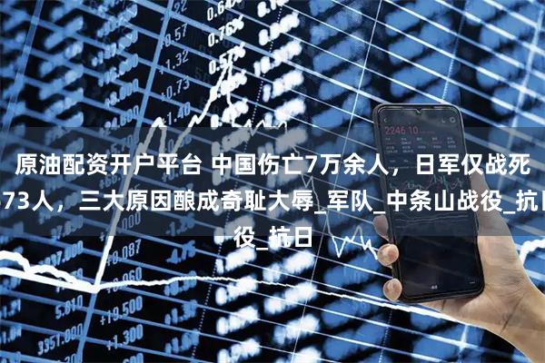 原油配资开户平台 中国伤亡7万余人，日军仅战死673人，三大原因酿成奇耻大辱_军队_中条山战役_抗日