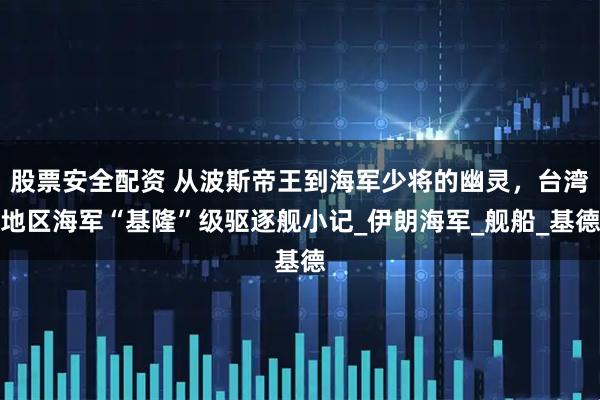 股票安全配资 从波斯帝王到海军少将的幽灵，台湾地区海军“基隆”级驱逐舰小记_伊朗海军_舰船_基德