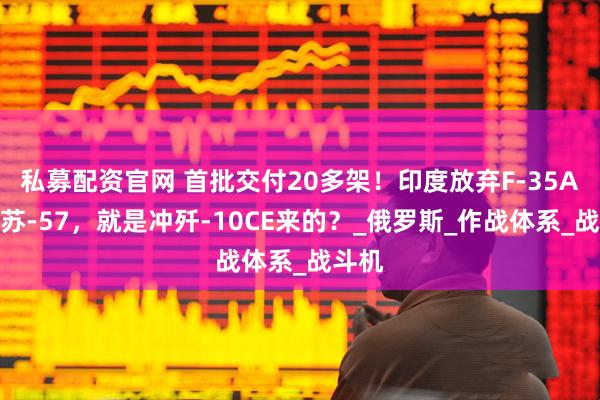 私募配资官网 首批交付20多架！印度放弃F-35A选择苏-57，就是冲歼-10CE来的？_俄罗斯_作战体系_战斗机