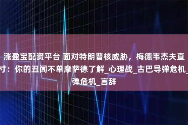 涨盈宝配资平台 面对特朗普核威胁，梅德韦杰夫直打七寸：你的丑闻不单摩萨德了解_心理战_古巴导弹危机_言辞