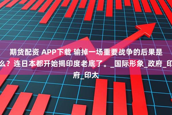 期货配资 APP下载 输掉一场重要战争的后果是什么？连日本都开始揭印度老底了。_国际形象_政府_印太