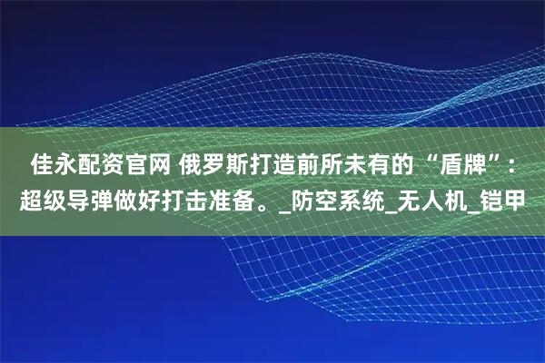 佳永配资官网 俄罗斯打造前所未有的 “盾牌”：超级导弹做好打击准备。_防空系统_无人机_铠甲