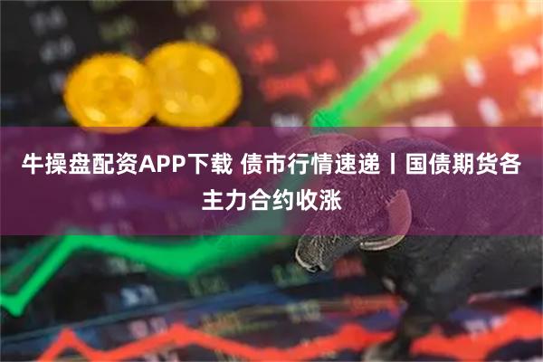 牛操盘配资APP下载 债市行情速递丨国债期货各主力合约收涨