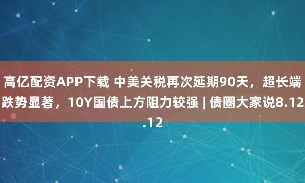 高亿配资APP下载 中美关税再次延期90天，超长端跌势显著，10Y国债上方阻力较强 | 债圈大家说8.12