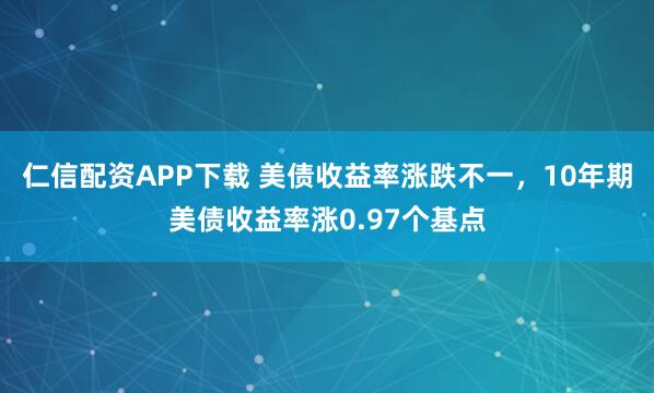 仁信配资APP下载 美债收益率涨跌不一，10年期美债收益率涨0.97个基点