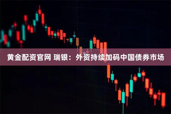 黄金配资官网 瑞银：外资持续加码中国债券市场