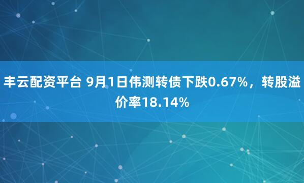 丰云配资平台 9月1日伟测转债下跌0.67%，转股溢价率18.14%