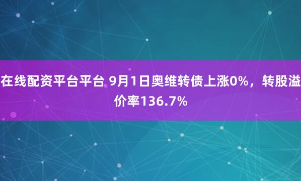 在线配资平台平台 9月1日奥维转债上涨0%，转股溢价率136.7%