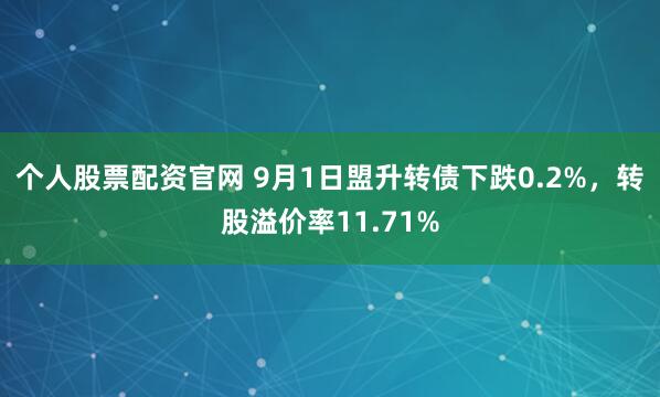 个人股票配资官网 9月1日盟升转债下跌0.2%，转股溢价率11.71%