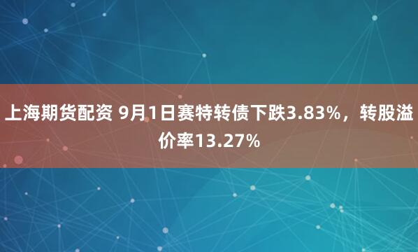 上海期货配资 9月1日赛特转债下跌3.83%，转股溢价率13.27%
