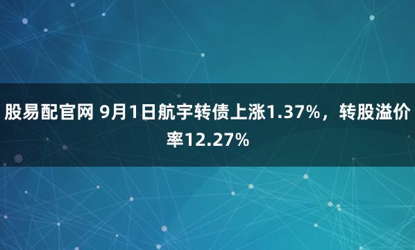 股易配官网 9月1日航宇转债上涨1.37%，转股溢价率12.27%