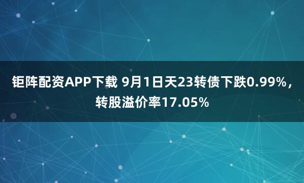 钜阵配资APP下载 9月1日天23转债下跌0.99%，转股溢价率17.05%