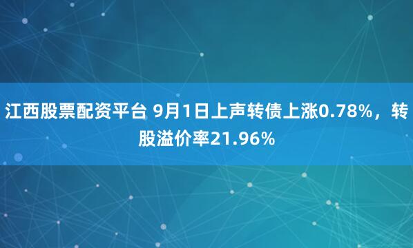 江西股票配资平台 9月1日上声转债上涨0.78%，转股溢价率21.96%
