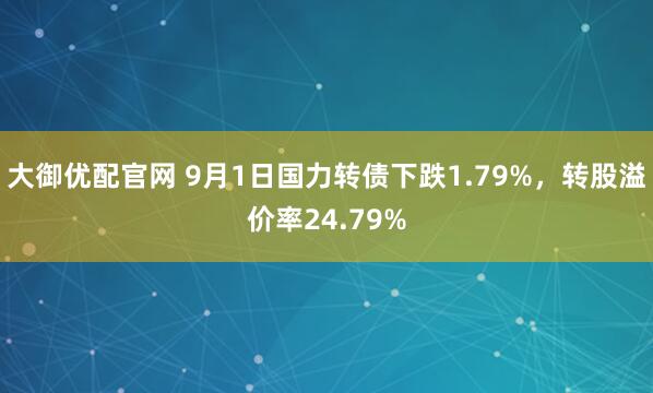 大御优配官网 9月1日国力转债下跌1.79%，转股溢价率24.79%