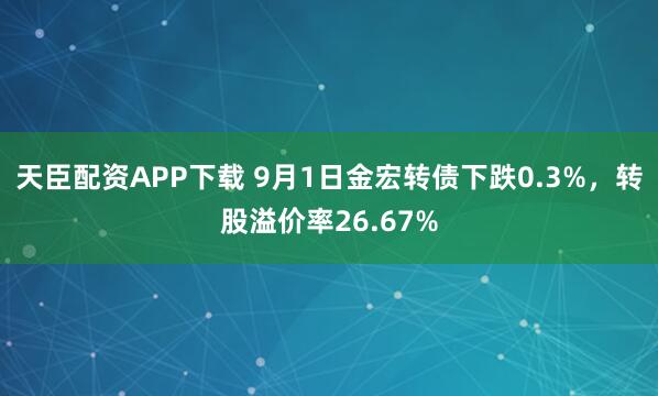天臣配资APP下载 9月1日金宏转债下跌0.3%，转股溢价率26.67%