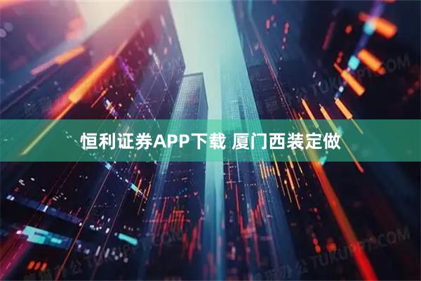 恒利证券APP下载 厦门西装定做