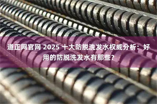 道正网官网 2025 十大防脱洗发水权威分析：好用的防脱洗发水有那些？