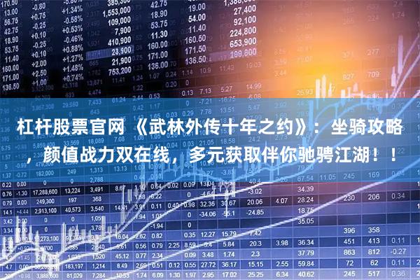 杠杆股票官网 《武林外传十年之约》：坐骑攻略，颜值战力双在线，多元获取伴你驰骋江湖！！